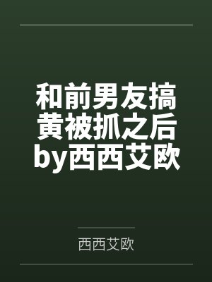 和前男友搞黄被抓之后by西西艾欧未删减完整版